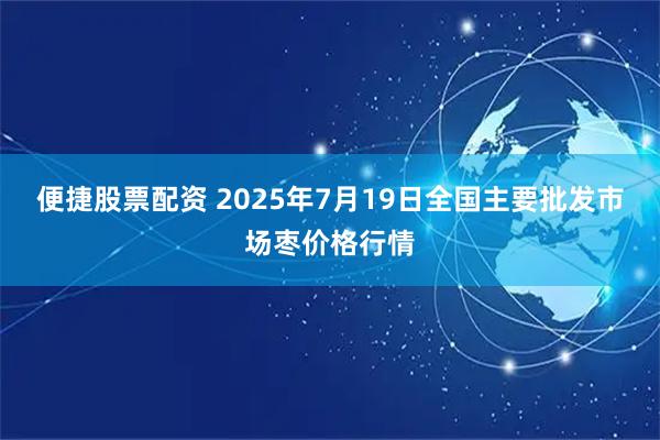 便捷股票配资 2025年7月19日全国主要批发市场枣价格行情