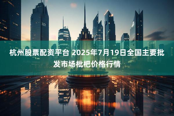 杭州股票配资平台 2025年7月19日全国主要批发市场枇杷价格行情