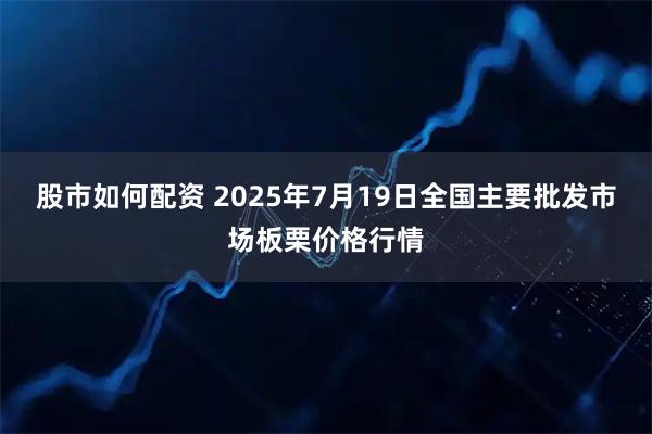 股市如何配资 2025年7月19日全国主要批发市场板栗价格行情