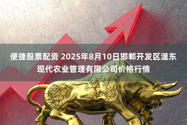 便捷股票配资 2025年8月10日邯郸开发区滏东现代农业管理有限公司价格行情