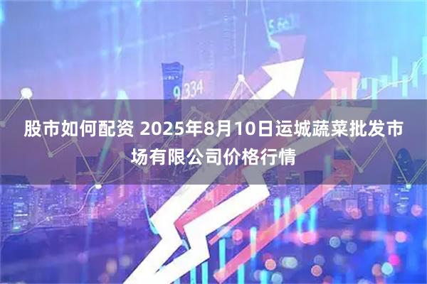 股市如何配资 2025年8月10日运城蔬菜批发市场有限公司价格行情