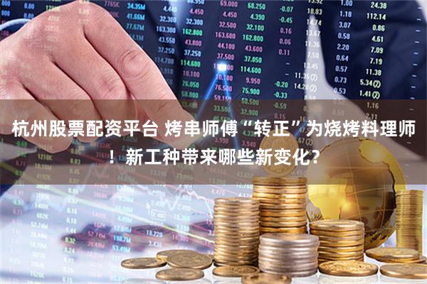 杭州股票配资平台 烤串师傅“转正”为烧烤料理师！新工种带来哪些新变化？