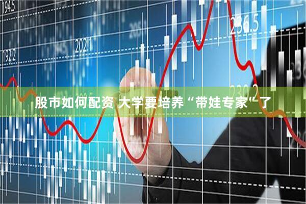 股市如何配资 大学要培养“带娃专家”了