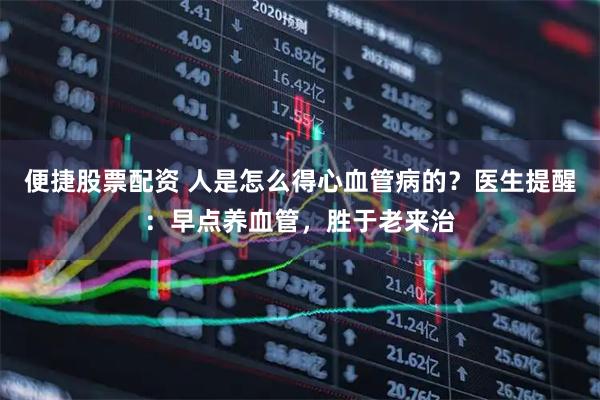 便捷股票配资 人是怎么得心血管病的？医生提醒：早点养血管，胜于老来治