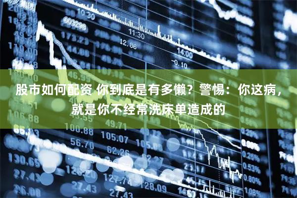 股市如何配资 你到底是有多懒？警惕：你这病，就是你不经常洗床单造成的