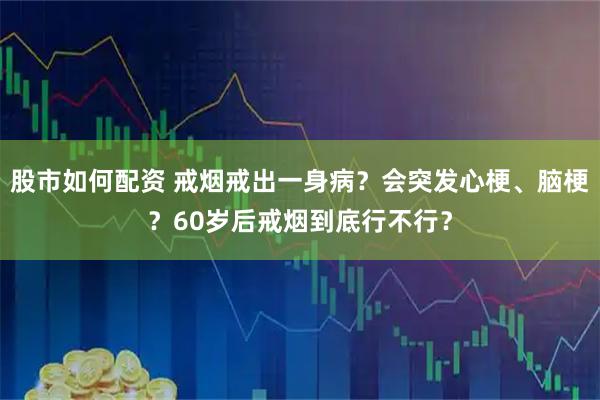 股市如何配资 戒烟戒出一身病？会突发心梗、脑梗？60岁后戒烟到底行不行？