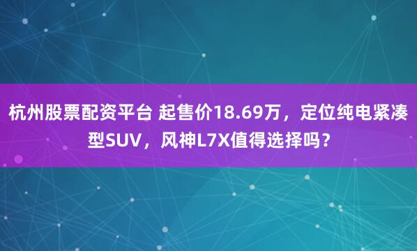 杭州股票配资平台 起售价18.69万，定位纯电紧凑型SUV，风神L7X值得选择吗？