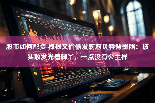 股市如何配资 梅根又偷偷发莉莉贝特背影照：披头散发光着脚丫，一点没有公主样