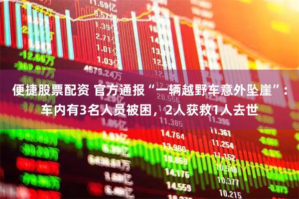 便捷股票配资 官方通报“一辆越野车意外坠崖”：车内有3名人员被困，2人获救1人去世