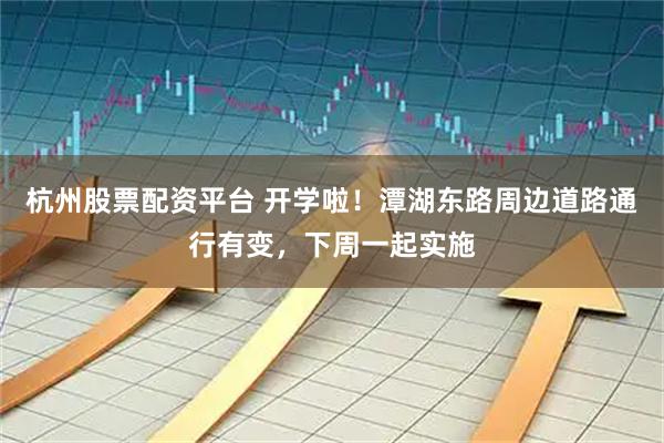 杭州股票配资平台 开学啦！潭湖东路周边道路通行有变，下周一起实施