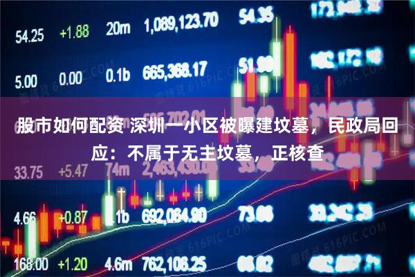 股市如何配资 深圳一小区被曝建坟墓，民政局回应：不属于无主坟墓，正核查