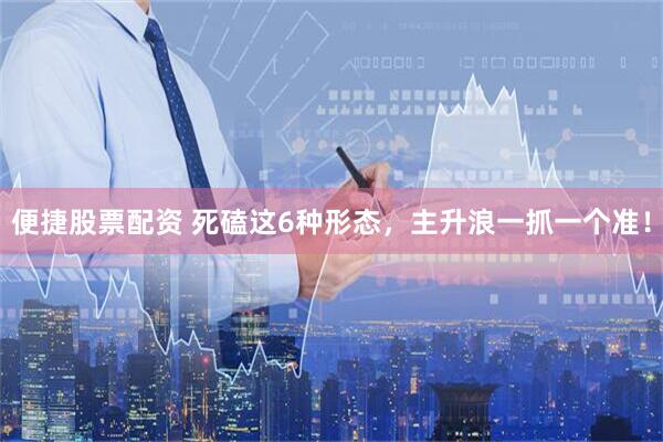 便捷股票配资 死磕这6种形态，主升浪一抓一个准！