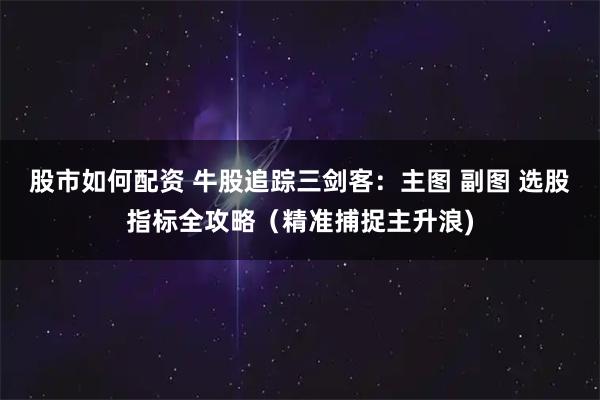 股市如何配资 牛股追踪三剑客：主图 副图 选股指标全攻略（精准捕捉主升浪)