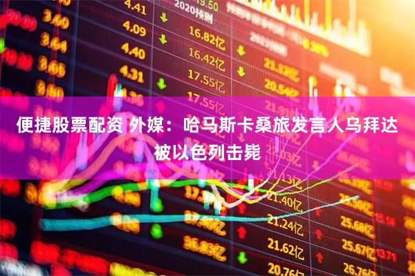 便捷股票配资 外媒：哈马斯卡桑旅发言人乌拜达被以色列击毙