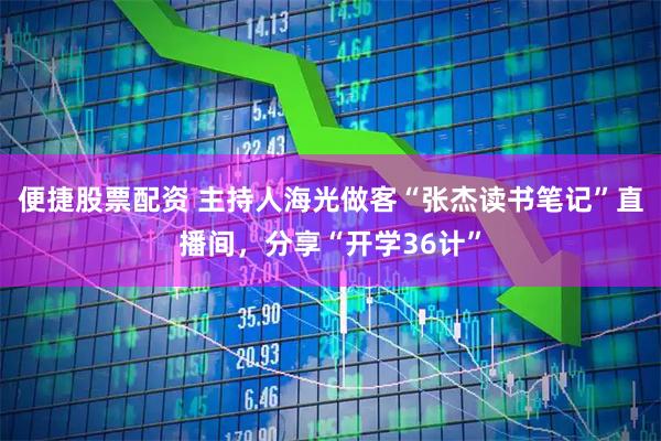 便捷股票配资 主持人海光做客“张杰读书笔记”直播间，分享“开学36计”