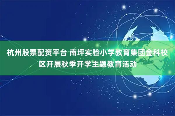 杭州股票配资平台 南坪实验小学教育集团金科校区开展秋季开学主题教育活动