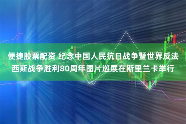 便捷股票配资 纪念中国人民抗日战争暨世界反法西斯战争胜利80周年图片巡展在斯里兰卡举行