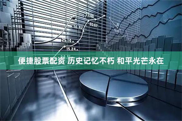 便捷股票配资 历史记忆不朽&#32;和平光芒永在