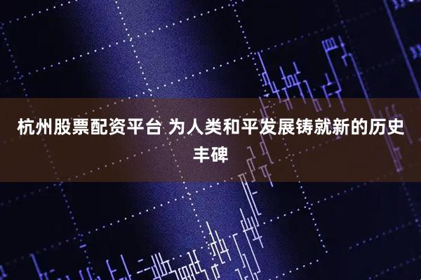 杭州股票配资平台 为人类和平发展铸就新的历史丰碑