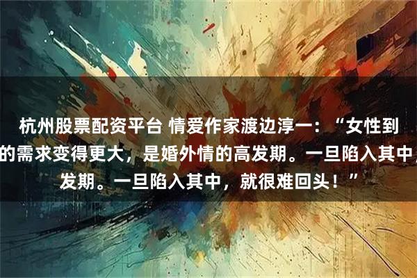 杭州股票配资平台 情爱作家渡边淳一：“女性到了40岁，生理上的需求变得更大，是婚外情的高发期。一旦陷入其中，就很难回头！”