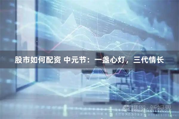 股市如何配资 中元节：一盏心灯，三代情长
