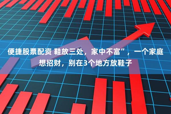 便捷股票配资 鞋放三处，家中不富”，一个家庭想招财，别在3个地方放鞋子