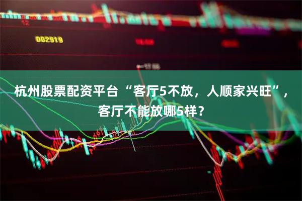 杭州股票配资平台 “客厅5不放，人顺家兴旺”，客厅不能放哪5样？