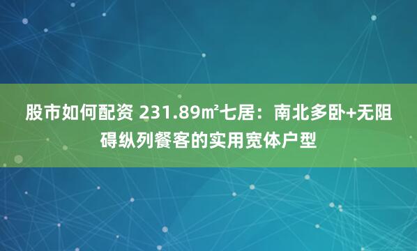 股市如何配资 231.89㎡七居：南北多卧+无阻碍纵列餐客的实用宽体户型