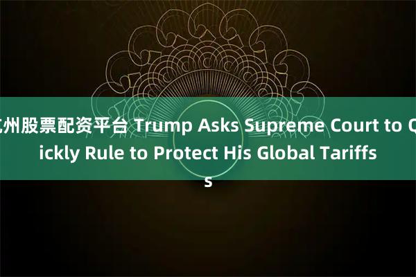 杭州股票配资平台 Trump Asks Supreme Court to Quickly Rule to Protect His Global Tariffs
