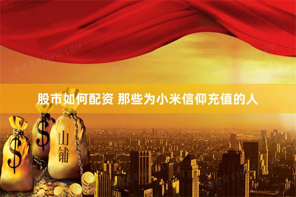 股市如何配资 那些为小米信仰充值的人