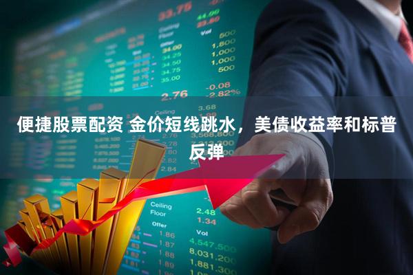 便捷股票配资 金价短线跳水，美债收益率和标普反弹