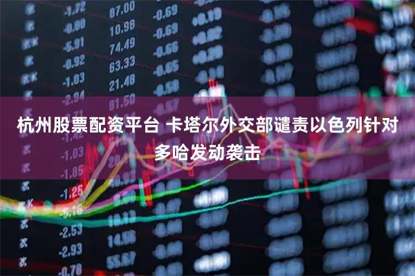 杭州股票配资平台 卡塔尔外交部谴责以色列针对多哈发动袭击