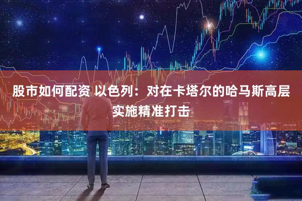 股市如何配资 以色列：对在卡塔尔的哈马斯高层实施精准打击