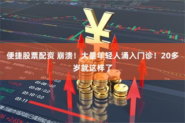 便捷股票配资 崩溃！大量年轻人涌入门诊！20多岁就这样了