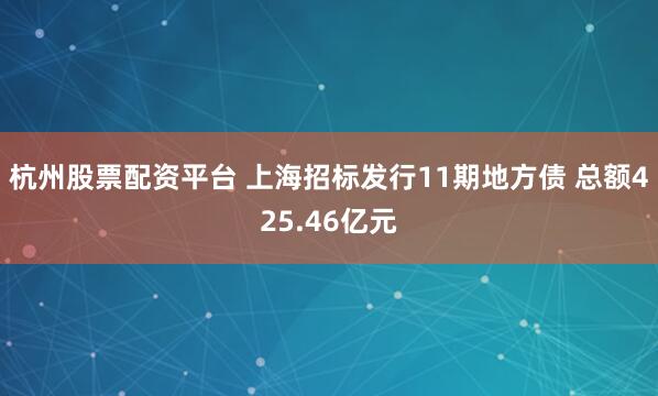 杭州股票配资平台 上海招标发行11期地方债 总额425.46亿元