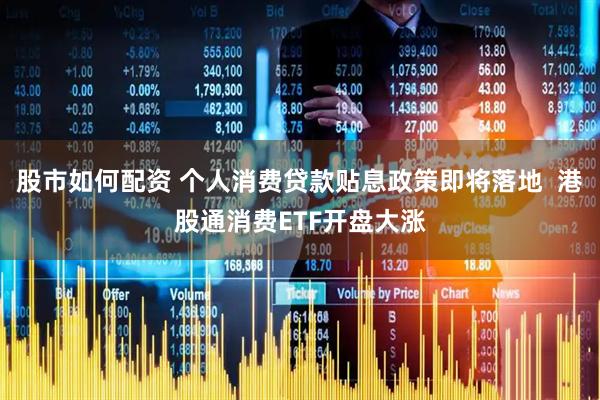股市如何配资 个人消费贷款贴息政策即将落地  港股通消费ETF开盘大涨
