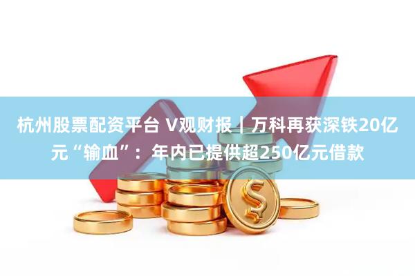杭州股票配资平台 V观财报｜万科再获深铁20亿元“输血”：年内已提供超250亿元借款