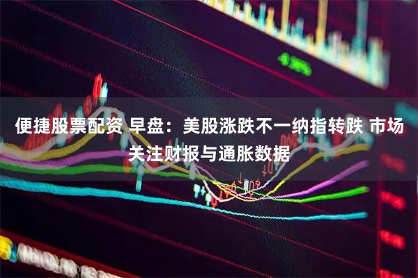 便捷股票配资 早盘：美股涨跌不一纳指转跌 市场关注财报与通胀数据