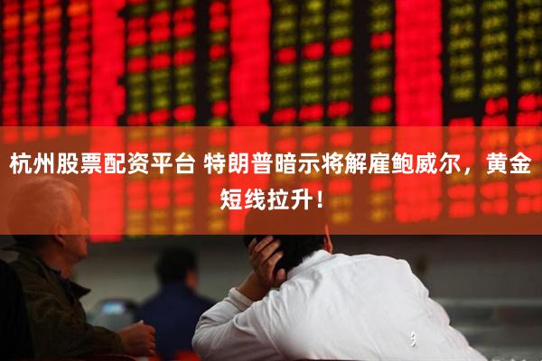 杭州股票配资平台 特朗普暗示将解雇鲍威尔，黄金短线拉升！