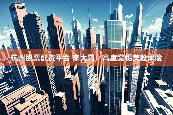 杭州股票配资平台 李大霄：高度警惕美股风险