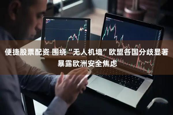 便捷股票配资 围绕“无人机墙”欧盟各国分歧显著 暴露欧洲安全焦虑