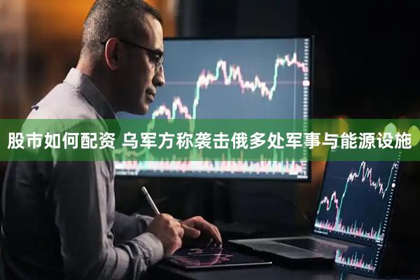 股市如何配资 乌军方称袭击俄多处军事与能源设施