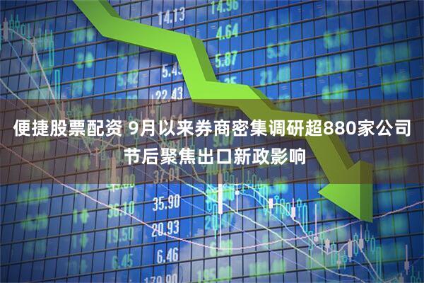 便捷股票配资 9月以来券商密集调研超880家公司 节后聚焦出口新政影响