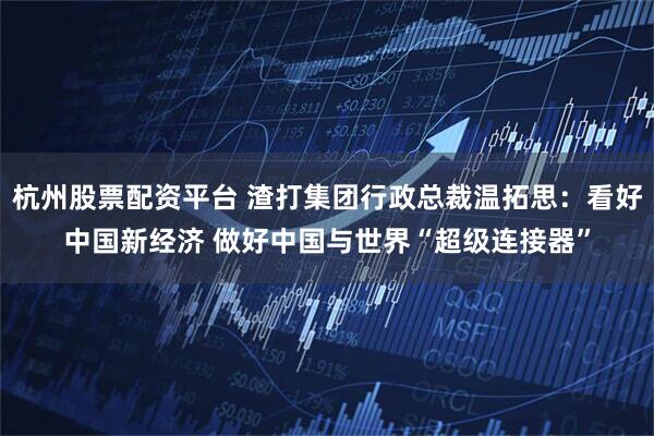 杭州股票配资平台 渣打集团行政总裁温拓思:看好中国新经济 做好中国与世界“超级连接器”