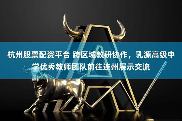杭州股票配资平台 跨区域教研协作，乳源高级中学优秀教师团队前往连州展示交流
