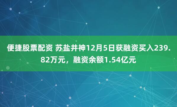便捷股票配资 苏盐井神12月5日获融资买入239.82万元，融资余额1.54亿元