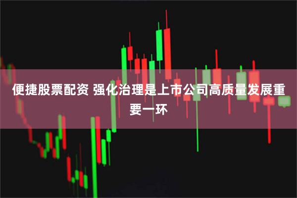 便捷股票配资 强化治理是上市公司高质量发展重要一环