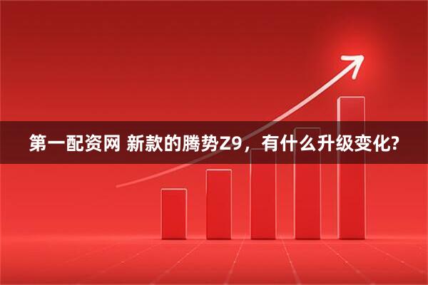 第一配资网 新款的腾势Z9，有什么升级变化?