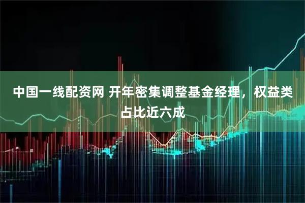 中国一线配资网 开年密集调整基金经理，权益类占比近六成