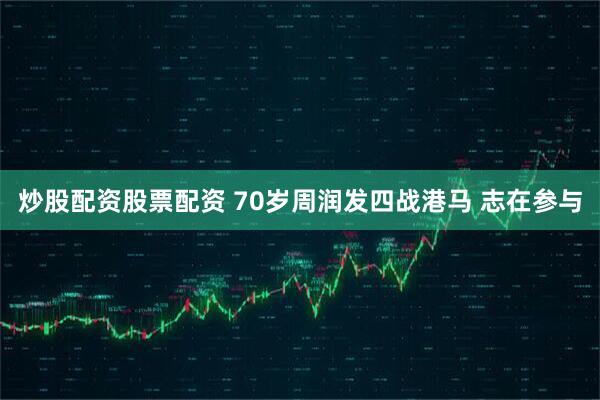 炒股配资股票配资 70岁周润发四战港马 志在参与